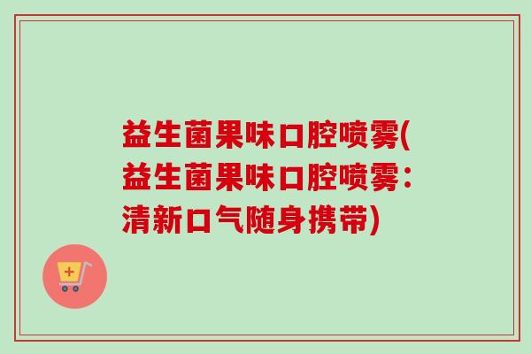益生菌果味口腔喷雾(益生菌果味口腔喷雾：清新口气随身携带)