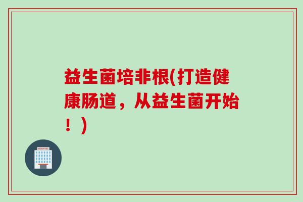 益生菌培非根(打造健康肠道，从益生菌开始！)