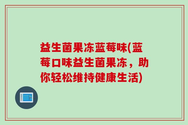 益生菌果冻蓝莓味(蓝莓口味益生菌果冻，助你轻松维持健康生活)