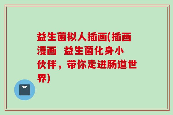 益生菌拟人插画(插画漫画 益生菌化身小伙伴,带你走进肠道世界) 益生菌拟人插画(插画漫画 益生菌化身小伙伴,带你走进肠道世界)