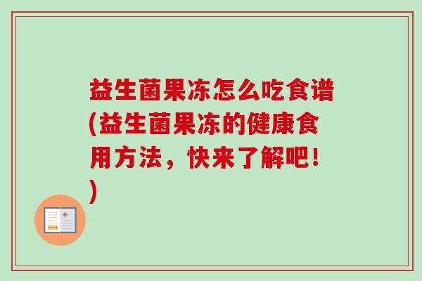 益生菌果冻怎么吃食谱(益生菌果冻的健康食用方法,快来了解吧!) 益生菌果冻怎么吃食谱(益生菌果冻的健康食用方法,快来了解吧!)