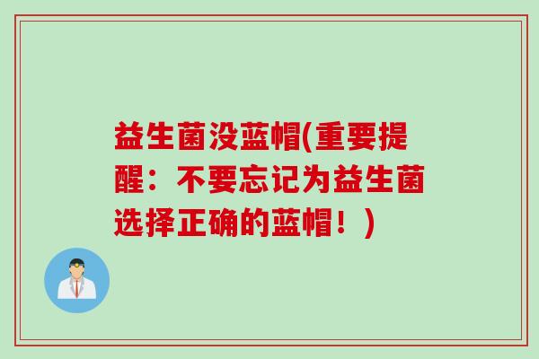 益生菌没蓝帽(重要提醒:不要忘记为益生菌选择正确的蓝帽!) 益生菌没蓝帽(重要提醒:不要忘记为益生菌选择正确的蓝帽!)