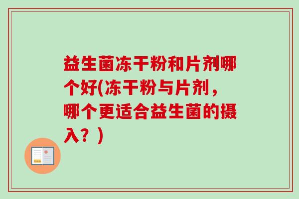 益生菌冻干粉和片剂哪个好(冻干粉与片剂,哪个更适合益生菌的摄入?) 益生菌冻干粉和片剂哪个好(冻干粉与片剂,哪个更适合益生菌的摄入?)