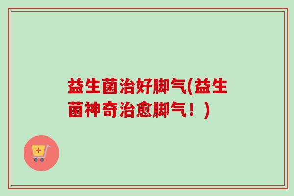 益生菌好脚气(益生菌神奇愈脚气！)