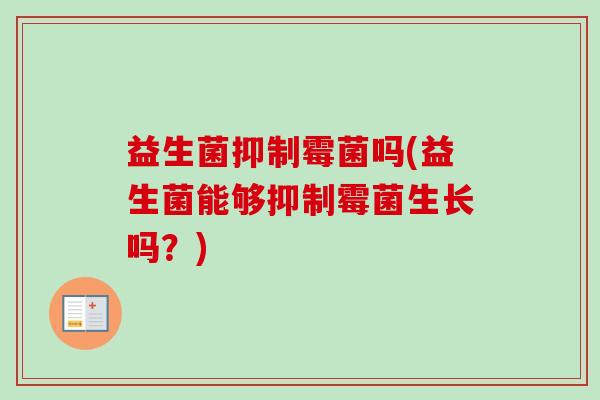 益生菌抑制霉菌吗(益生菌能够抑制霉菌生长吗?) 益生菌抑制霉菌吗(益生菌能够抑制霉菌生长吗?)