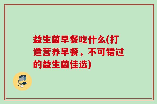 益生菌早餐吃什么(打造营养早餐，不可错过的益生菌佳选)