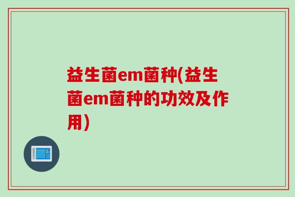 益生菌em菌种(益生菌em菌种的功效及作用)