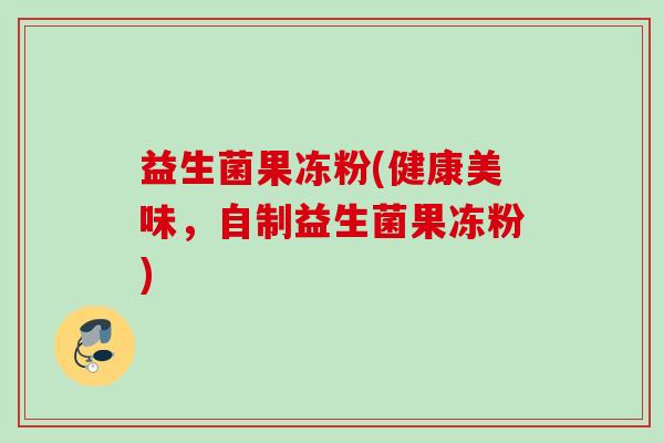 益生菌果冻粉(健康美味,自制益生菌果冻粉) 益生菌果冻粉(健康美味,自制益生菌果冻粉)
