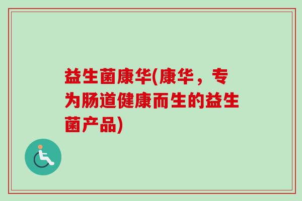 益生菌康华(康华,专为肠道健康而生的益生菌产品) 益生菌康华(康华,专为肠道健康而生的益生菌产品)