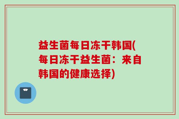 益生菌每日冻干韩国(每日冻干益生菌：来自韩国的健康选择)
