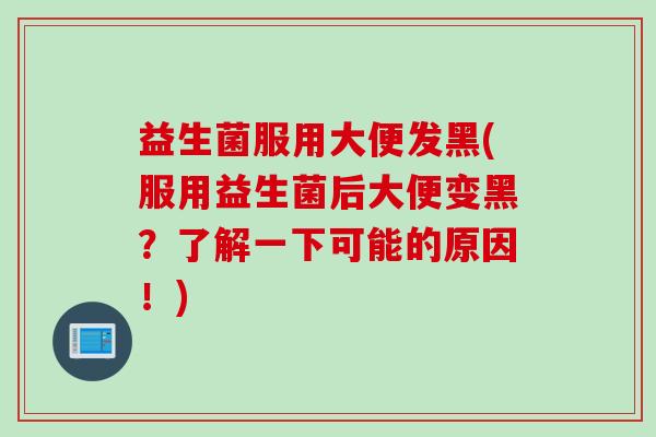 益生菌服用大便发黑(服用益生菌后大便变黑？了解一下可能的原因！)