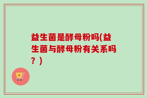 益生菌是酵母粉吗(益生菌与酵母粉有关系吗？)