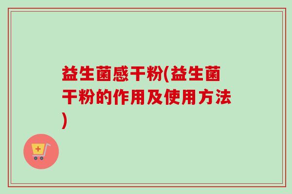 益生菌感干粉(益生菌干粉的作用及使用方法)