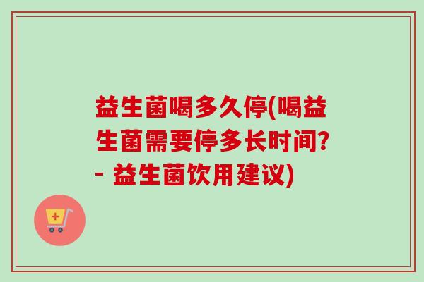 益生菌喝多久停(喝益生菌需要停多长时间?- 益生菌饮用建议) 益生菌喝多久停(喝益生菌需要停多长时间?- 益生菌饮用建议)