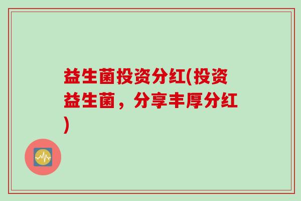 益生菌投资分红(投资益生菌，分享丰厚分红)