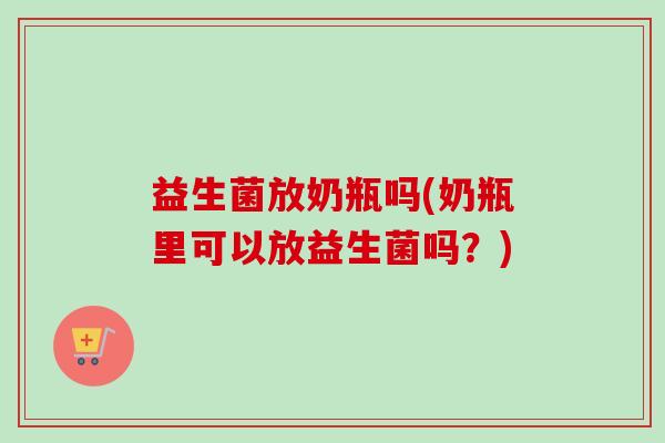 益生菌放奶瓶吗(奶瓶里可以放益生菌吗？)