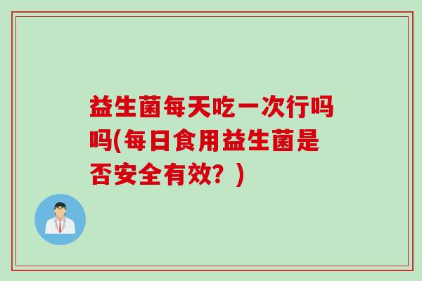 益生菌每天吃一次行吗吗(每日食用益生菌是否安全有效？)