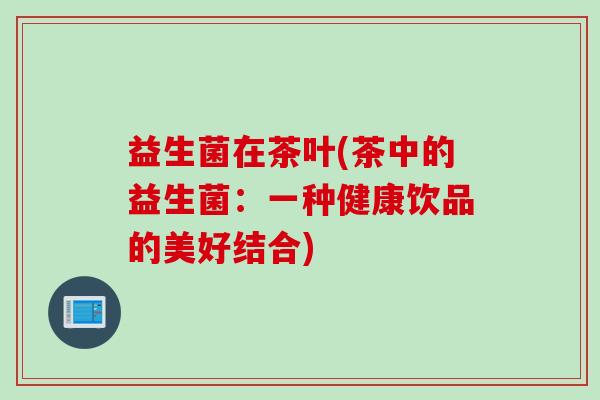 益生菌在茶叶(茶中的益生菌：一种健康饮品的美好结合)