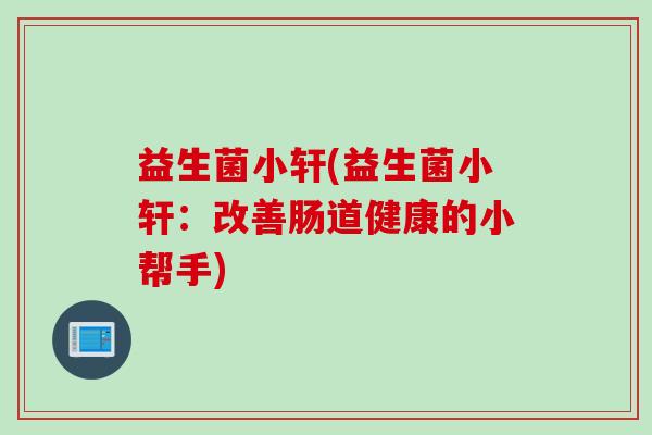 益生菌小轩(益生菌小轩:改善肠道健康的小帮手) 益生菌小轩(益生菌小轩:改善肠道健康的小帮手)