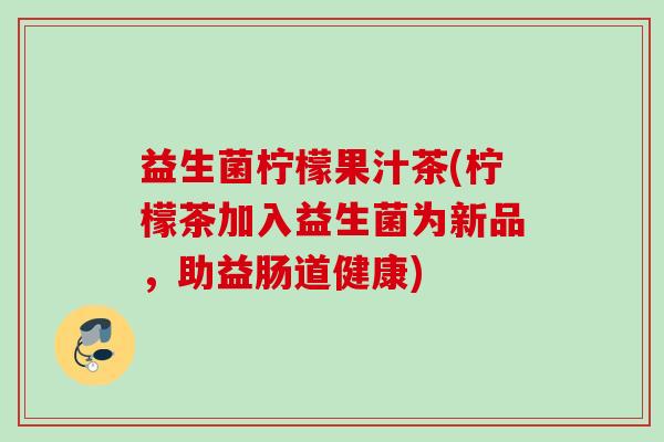 益生菌柠檬果汁茶(柠檬茶加入益生菌为新品,助益肠道健康) 益生菌柠檬果汁茶(柠檬茶加入益生菌为新品,助益肠道健康)