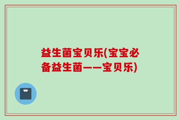 益生菌宝贝乐(宝宝必备益生菌——宝贝乐) 益生菌宝贝乐(宝宝必备益生菌——宝贝乐)