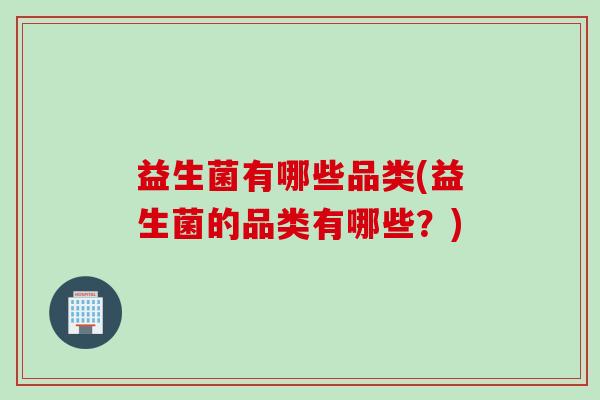 益生菌有哪些品类(益生菌的品类有哪些？)