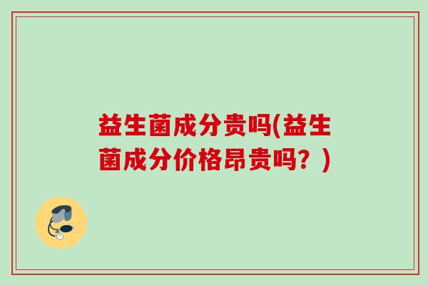 益生菌成分贵吗(益生菌成分价格昂贵吗？)