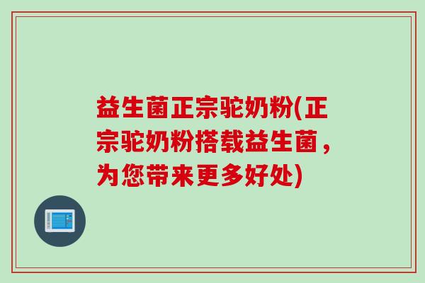 益生菌正宗驼奶粉(正宗驼奶粉搭载益生菌，为您带来更多好处)