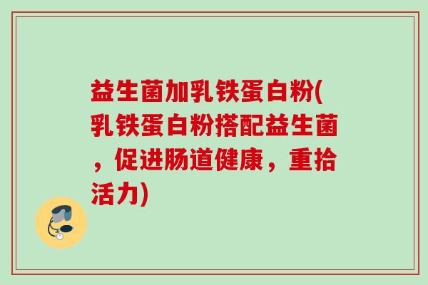 益生菌加乳铁蛋白粉(乳铁蛋白粉搭配益生菌，促进肠道健康，重拾活力)