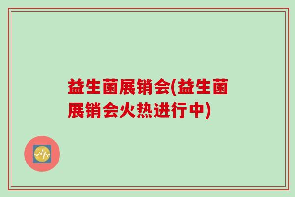 益生菌展销会(益生菌展销会火热进行中)