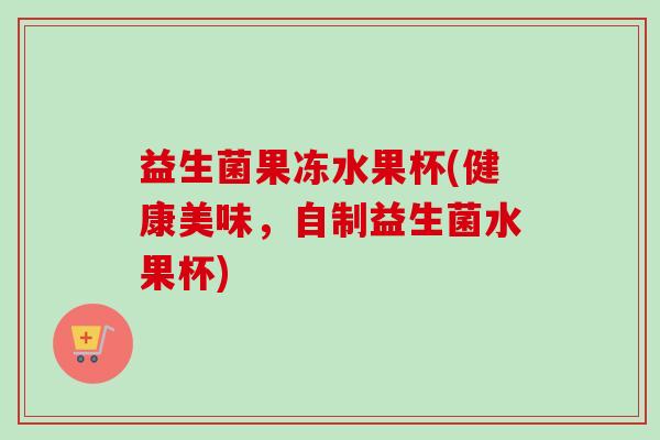 益生菌果冻水果杯(健康美味，自制益生菌水果杯)