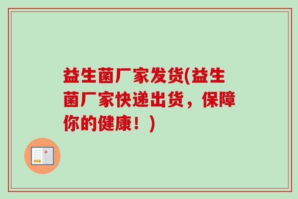 益生菌厂家发货(益生菌厂家快递出货，保障你的健康！)