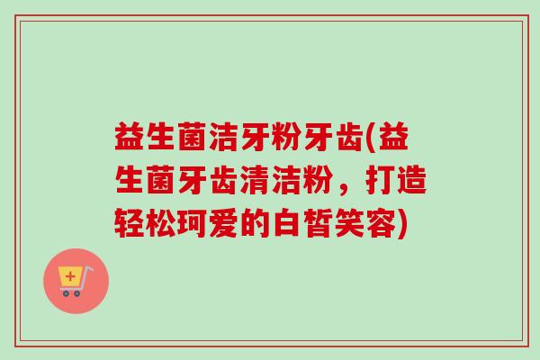 益生菌洁牙粉牙齿(益生菌牙齿清洁粉,打造轻松珂爱的白皙笑容) 益生菌洁牙粉牙齿(益生菌牙齿清洁粉,打造轻松珂爱的白皙笑容)