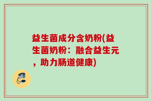 益生菌成分含奶粉(益生菌奶粉：融合益生元，助力肠道健康)