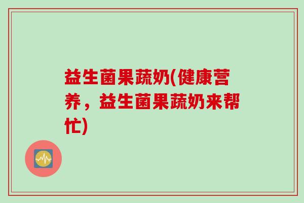 益生菌果蔬奶(健康营养，益生菌果蔬奶来帮忙)