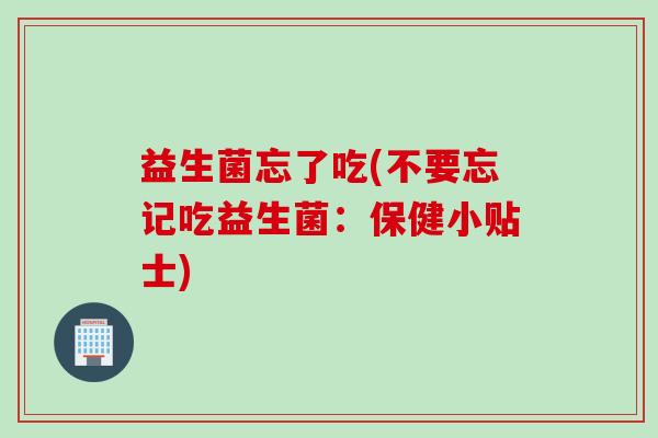 益生菌忘了吃(不要忘记吃益生菌:保健小贴士) 益生菌忘了吃(不要忘记吃益生菌:保健小贴士)