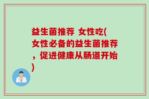 益生菌推荐 女性吃(女性必备的益生菌推荐,促进健康从肠道开始) 益生菌推荐 女性吃(女性必备的益生菌推荐,促进健康从肠道开始)