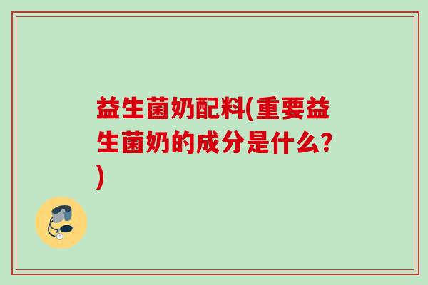 益生菌奶配料(重要益生菌奶的成分是什么？)