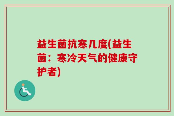 益生菌抗寒几度(益生菌：寒冷天气的健康守护者)