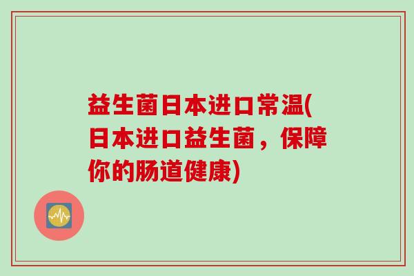 益生菌日本进口常温(日本进口益生菌，保障你的肠道健康)