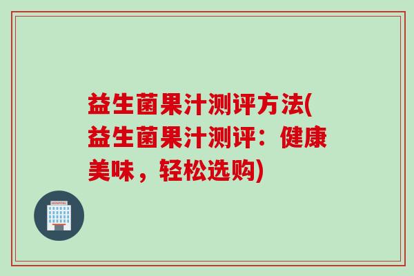 益生菌果汁测评方法(益生菌果汁测评:健康美味,轻松选购) 益生菌果汁测评方法(益生菌果汁测评:健康美味,轻松选购)