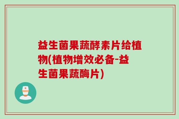 益生菌果蔬酵素片给植物(植物增效必备-益生菌果蔬酶片) 益生菌果蔬酵素片给植物(植物增效必备-益生菌果蔬酶片)