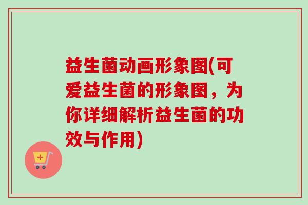 益生菌动画形象图(可爱益生菌的形象图，为你详细解析益生菌的功效与作用)