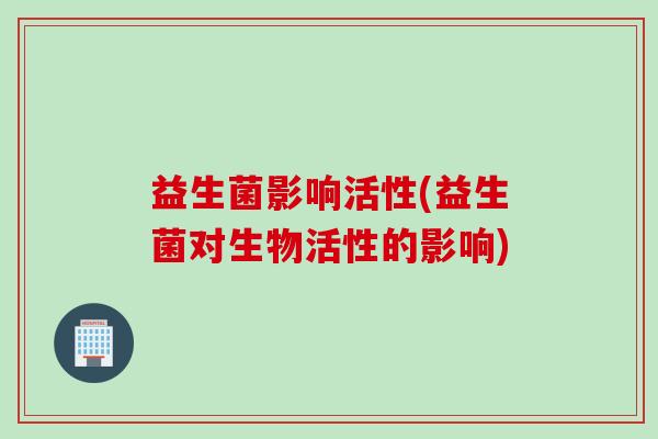 益生菌影响活性(益生菌对生物活性的影响)