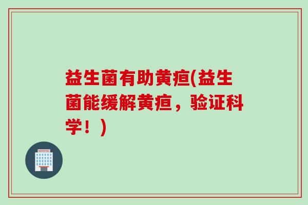 益生菌有助黄疸(益生菌能缓解黄疸,验证科学!) 益生菌有助黄疸(益生菌能缓解黄疸,验证科学!)