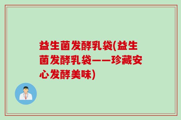 益生菌发酵乳袋(益生菌发酵乳袋——珍藏安心发酵美味)