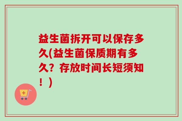 益生菌拆开可以保存多久(益生菌保质期有多久?存放时间长短须知!) 益生菌拆开可以保存多久(益生菌保质期有多久?存放时间长短须知!)