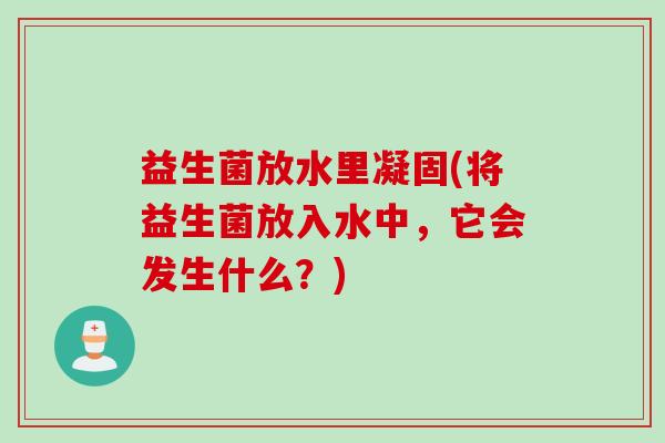 益生菌放水里凝固(将益生菌放入水中,它会发生什么?) 益生菌放水里凝固(将益生菌放入水中,它会发生什么?)