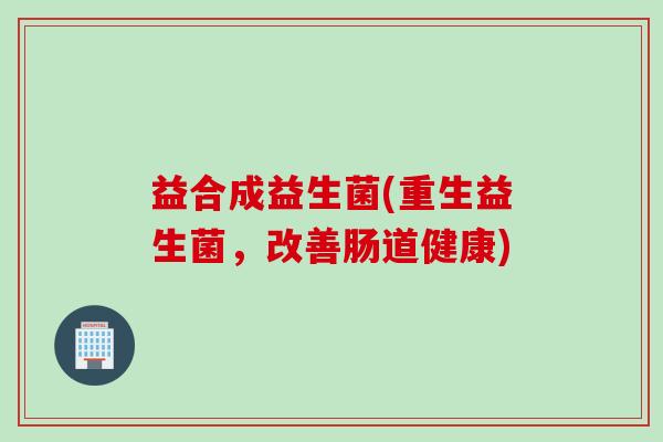 益合成益生菌(重生益生菌，改善肠道健康)