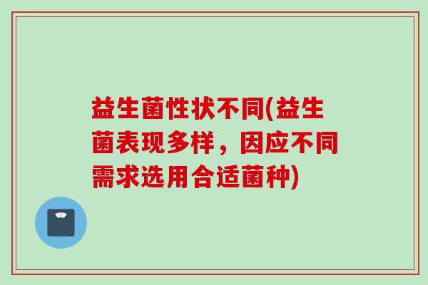 益生菌性状不同(益生菌表现多样，因应不同需求选用合适菌种)
